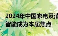 2024年中国家电及消费电子博览会开幕 人工智能成为本届焦点