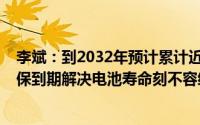 李斌：到2032年预计累计近2000万辆新能源车面临电池质保到期解决电池寿命刻不容缓