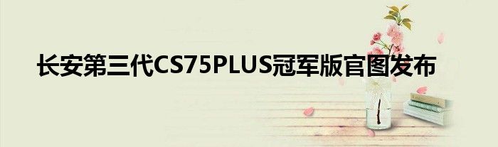 长安第三代CS75PLUS冠军版官图发布