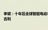 李斌：十年后全球智能电动车企十强中国占一半包括比亚迪吉利