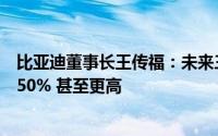 比亚迪董事长王传福：未来三个月新能源汽车渗透率或突破50% 甚至更高