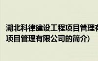 湖北科律建设工程项目管理有限公司(关于湖北科律建设工程项目管理有限公司的简介)