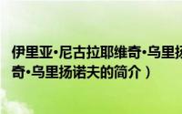 伊里亚·尼古拉耶维奇·乌里扬诺夫（关于伊里亚·尼古拉耶维奇·乌里扬诺夫的简介）