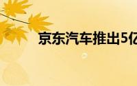 京东汽车推出5亿元以旧换新补贴
