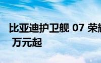 比亚迪护卫舰 07 荣耀版车型上市售价 17.98 万元起