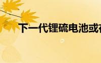 下一代锂硫电池或在5分钟内完成充电