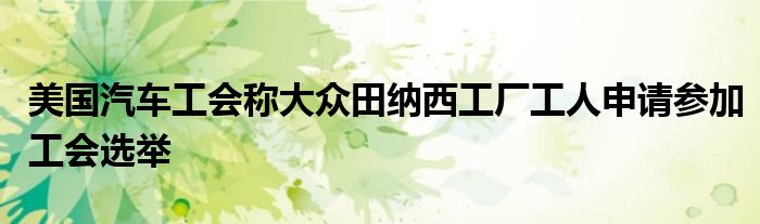 美国汽车工会称大众田纳西工厂工人申请参加工会选举