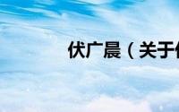 伏广晨（关于伏广晨的简介）