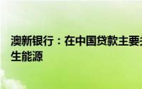 澳新银行：在中国贷款主要关注电池技术、电动汽车和可再生能源