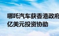 哪吒汽车获香港政府2亿港币补贴及基石轮2亿美元投资协助