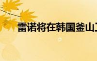 雷诺将在韩国釜山工厂投资超5亿美元