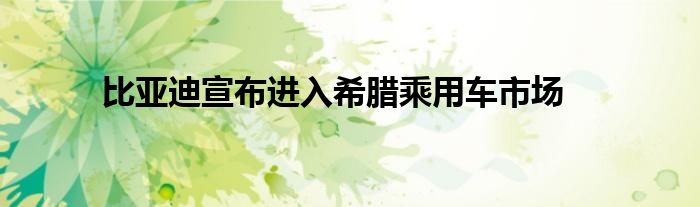 比亚迪宣布进入希腊乘用车市场