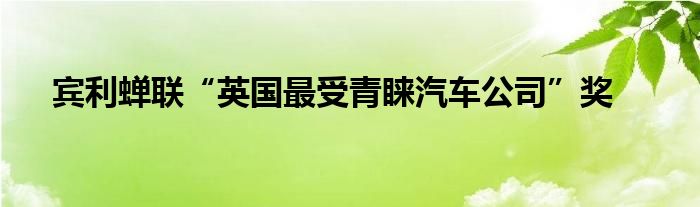 宾利蝉联“英国最受青睐汽车公司”奖