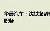 华晨汽车：沈铁冬辞任执行董事及行政总裁等职务