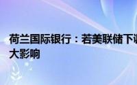 荷兰国际银行：若美联储下调今年降息预期 将对美日产生重大影响