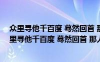 众里寻他千百度 蓦然回首 那人却在、灯火阑珊处（关于众里寻他千百度 蓦然回首 那人却在、灯火阑珊处的简介）