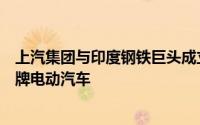 上汽集团与印度钢铁巨头成立合资公司 在当地生产销售MG牌电动汽车