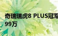 奇瑞瑞虎8 PLUS冠军版推新车型优惠后售10.99万