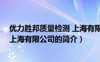 优力胜邦质量检测 上海有限公司（关于优力胜邦质量检测 上海有限公司的简介）