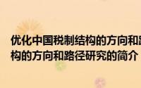 优化中国税制结构的方向和路径研究（关于优化中国税制结构的方向和路径研究的简介）