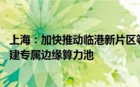 上海：加快推动临港新片区等重点区域车路协同设施建设 构建专属边缘算力池