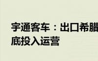 宇通客车：出口希腊的250辆纯电动公交4月底投入运营