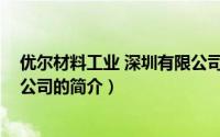 优尔材料工业 深圳有限公司（关于优尔材料工业 深圳有限公司的简介）