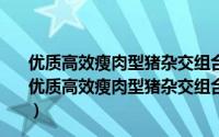 优质高效瘦肉型猪杂交组合筛选及配套新技术的研究（关于优质高效瘦肉型猪杂交组合筛选及配套新技术的研究的简介）