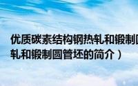 优质碳素结构钢热轧和锻制圆管坯（关于优质碳素结构钢热轧和锻制圆管坯的简介）