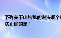 下列关于电热毯的说法哪个是正确的（下列关于电热毯的说法正确的是）