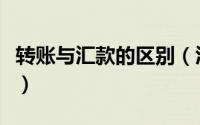 转账与汇款的区别（汇款和转账的区别是什么）