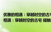 优雅的相遇：穿越时空的古宅 碰触鲜活的灵魂（关于优雅的相遇：穿越时空的古宅 碰触鲜活的灵魂的简介）