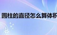 圆柱的直径怎么算体积（圆柱的直径怎么算）