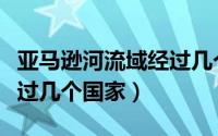 亚马逊河流域经过几个国家（亚马逊河流域经过几个国家）