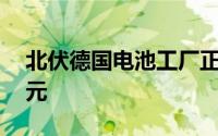 北伏德国电池工厂正式开工投资额达45亿欧元