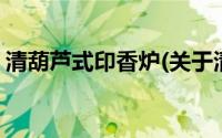 清葫芦式印香炉(关于清葫芦式印香炉的简介)