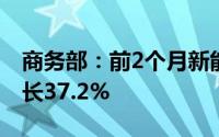 商务部：前2个月新能源乘用车零售量同比增长37.2%