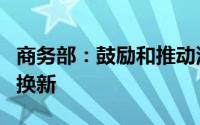商务部：鼓励和推动汽车、家电等消费品以旧换新