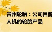 贵州轮胎：公司目前有2款适用于0.5吨级无人机的轮胎产品