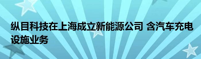 纵目科技在上海成立新能源公司 含汽车充电设施业务