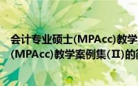 会计专业硕士(MPAcc)教学案例集(Ⅱ)（关于会计专业硕士(MPAcc)教学案例集(Ⅱ)的简介）