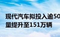 现代汽车拟投入逾500亿美元将电动汽车年产量提升至151万辆