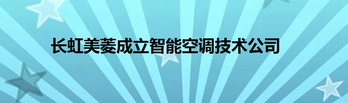 长虹美菱成立智能空调技术公司