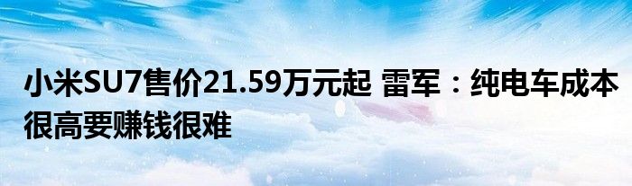 小米SU7售价21.59万元起 雷军：纯电车成本很高要赚钱很难
