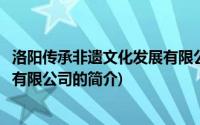 洛阳传承非遗文化发展有限公司(关于洛阳传承非遗文化发展有限公司的简介)