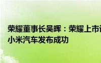 荣耀董事长吴晖：荣耀上市计划目前尚无更多细节披露祝贺小米汽车发布成功
