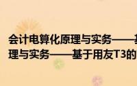 会计电算化原理与实务——基于用友T3（关于会计电算化原理与实务——基于用友T3的简介）