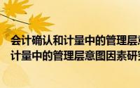 会计确认和计量中的管理层意图因素研究（关于会计确认和计量中的管理层意图因素研究的简介）