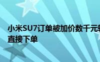小米SU7订单被加价数千元转让二手平台客服：加价不建议直接下单