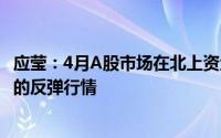 应莹：4月A股市场在北上资金继续流入情况下仍将延续之前的反弹行情
